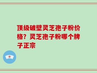 顶级破壁灵芝孢子粉价格？灵芝孢子粉哪个牌子正宗