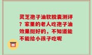灵芝孢子油软胶囊测评？家里的老人吃孢子油效果挺好的，不知道能不能给小孩子吃呢