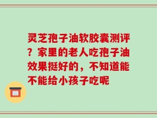 灵芝孢子油软胶囊测评？家里的老人吃孢子油效果挺好的，不知道能不能给小孩子吃呢