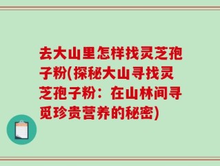 去大山里怎样找灵芝孢子粉(探秘大山寻找灵芝孢子粉：在山林间寻觅珍贵营养的秘密)
