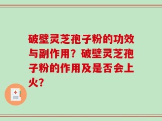 破壁灵芝孢子粉的功效与副作用？破壁灵芝孢子粉的作用及是否会上火？