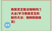 燕窝灵芝做法视频窍门大全(学习燕窝灵芝的制作方法：视频教程精选)