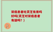肾癌患者吃灵芝有用吗好吗(灵芝对肾癌患者有益吗？)