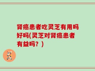 肾癌患者吃灵芝有用吗好吗(灵芝对肾癌患者有益吗？)