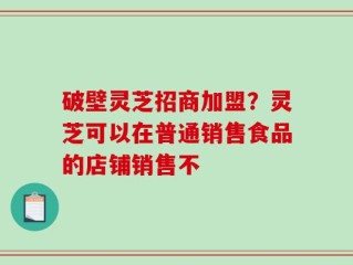 破壁灵芝招商加盟？灵芝可以在普通销售食品的店铺销售不