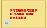 海伦富硒破壁灵芝孢子粉 营养丰富 为健康带来多重益处