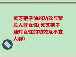 灵芝孢子油的功效与禁忌人群女性(灵芝孢子油对女性的功效及不宜人群)