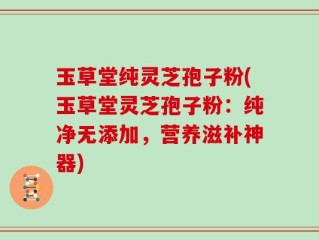 玉草堂纯灵芝孢子粉(玉草堂灵芝孢子粉：纯净无添加，营养滋补神器)