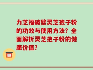 力芝福破壁灵芝孢子粉的功效与使用方法？全面解析灵芝孢子粉的健康价值？