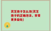 灵芝孢子怎么泡(灵芝孢子的正确泡法，享受更多益处)