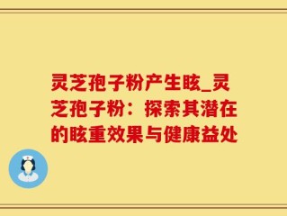 灵芝孢子粉产生眩_灵芝孢子粉：探索其潜在的眩重效果与健康益处