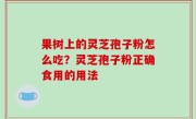 果树上的灵芝孢子粉怎么吃？灵芝孢子粉正确食用的用法