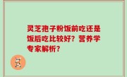 灵芝孢子粉饭前吃还是饭后吃比较好？营养学专家解析？