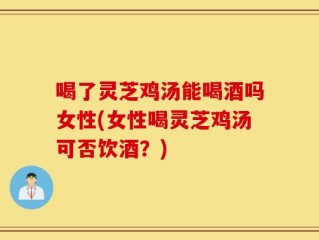 喝了灵芝鸡汤能喝酒吗女性(女性喝灵芝鸡汤可否饮酒？)