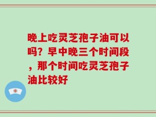 晚上吃灵芝孢子油可以吗？早中晚三个时间段，那个时间吃灵芝孢子油比较好