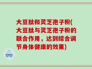大豆肽和灵芝孢子粉(大豆肽与灵芝孢子粉的联合作用，达到综合调节身体健康的效果)