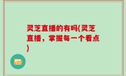 灵芝直播的有吗(灵芝直播，掌握每一个看点)
