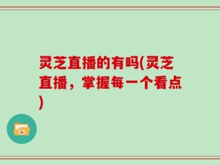 灵芝直播的有吗(灵芝直播，掌握每一个看点)