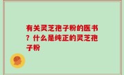 有关灵芝孢子粉的医书？什么是纯正的灵芝孢子粉