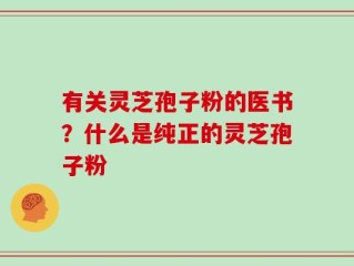 有关灵芝孢子粉的医书？什么是纯正的灵芝孢子粉
