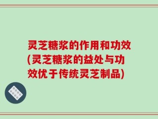 灵芝糖浆的作用和功效(灵芝糖浆的益处与功效优于传统灵芝制品)