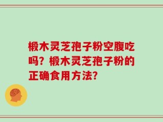 椴木灵芝孢子粉空腹吃吗？椴木灵芝孢子粉的正确食用方法？