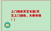 上门回收灵芝文案(灵芝上门回收，方便快捷！)