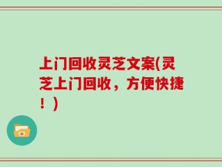 上门回收灵芝文案(灵芝上门回收，方便快捷！)