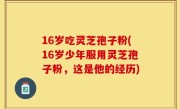 16岁吃灵芝孢子粉(16岁少年服用灵芝孢子粉，这是他的经历)