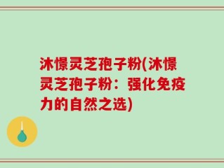 沐憬灵芝孢子粉(沐憬灵芝孢子粉：强化免疫力的自然之选)