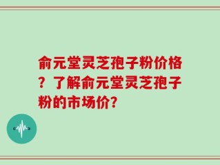俞元堂灵芝孢子粉价格？了解俞元堂灵芝孢子粉的市场价？