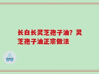长白长灵芝孢子油？灵芝孢子油正宗做法