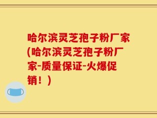 哈尔滨灵芝孢子粉厂家(哈尔滨灵芝孢子粉厂家-质量保证-火爆促销！)