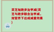 灵芝加跑步治甲减(灵芝与跑步联合治甲减，双管齐下达成减重效果)