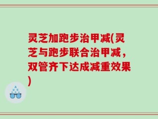 灵芝加跑步治甲减(灵芝与跑步联合治甲减，双管齐下达成减重效果)