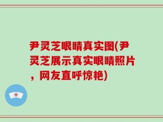 尹灵芝眼睛真实图(尹灵芝展示真实眼睛照片，网友直呼惊艳)