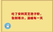 吃了安利灵芝孢子粉,告别寒冷,温暖每一天