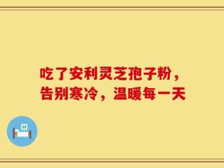 吃了安利灵芝孢子粉，告别寒冷，温暖每一天