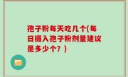 孢子粉每天吃几个(每日摄入孢子粉剂量建议是多少个？)