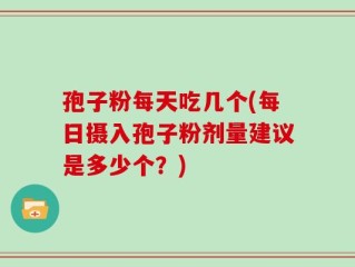 孢子粉每天吃几个(每日摄入孢子粉剂量建议是多少个？)