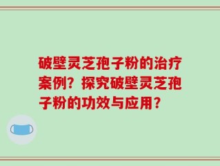 破壁灵芝孢子粉的治疗案例？探究破壁灵芝孢子粉的功效与应用？