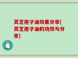 灵芝孢子油效果分享(灵芝孢子油的功效与分享)