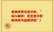 老测评灵芝孢子粉_“深入解析：灵芝孢子粉的功效与品质评估”)
