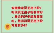 安徽神龙灵芝孢子粉？听说灵芝孢子粉非常好，身边的好多朋友都在吃，想问问灵芝孢子粉究竟有多好