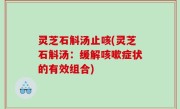 灵芝石斛汤止咳(灵芝石斛汤：缓解咳嗽症状的有效组合)