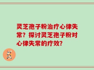 灵芝孢子粉治疗心律失常？探讨灵芝孢子粉对心律失常的疗效？