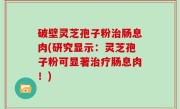 破壁灵芝孢子粉治肠息肉(研究显示：灵芝孢子粉可显著治疗肠息肉！)