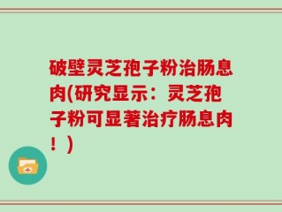 破壁灵芝孢子粉治肠息肉(研究显示：灵芝孢子粉可显著治疗肠息肉！)