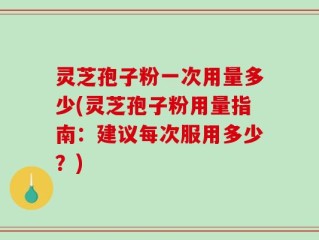 灵芝孢子粉一次用量多少(灵芝孢子粉用量指南：建议每次服用多少？)