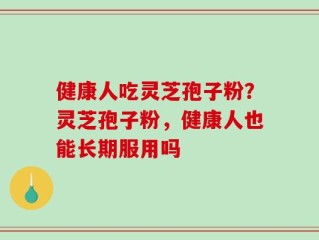 健康人吃灵芝孢子粉？灵芝孢子粉，健康人也能长期服用吗